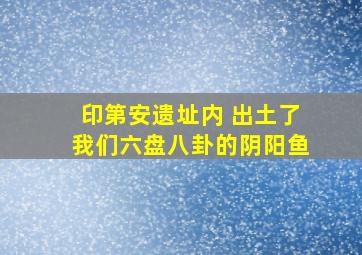 印第安遗址内 出土了我们六盘八卦的阴阳鱼